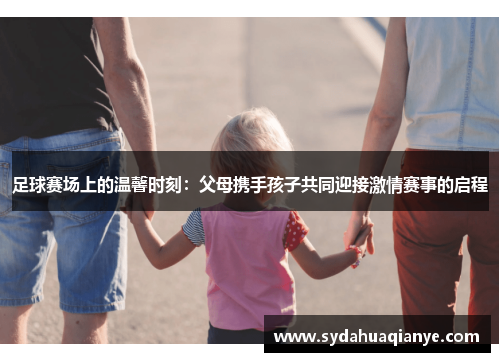 足球赛场上的温馨时刻：父母携手孩子共同迎接激情赛事的启程