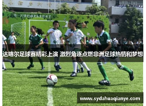 达喀尔足球赛精彩上演 激烈角逐点燃非洲足球热情和梦想