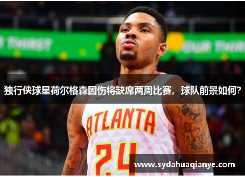 独行侠球星荷尔格森因伤将缺席两周比赛，球队前景如何？
